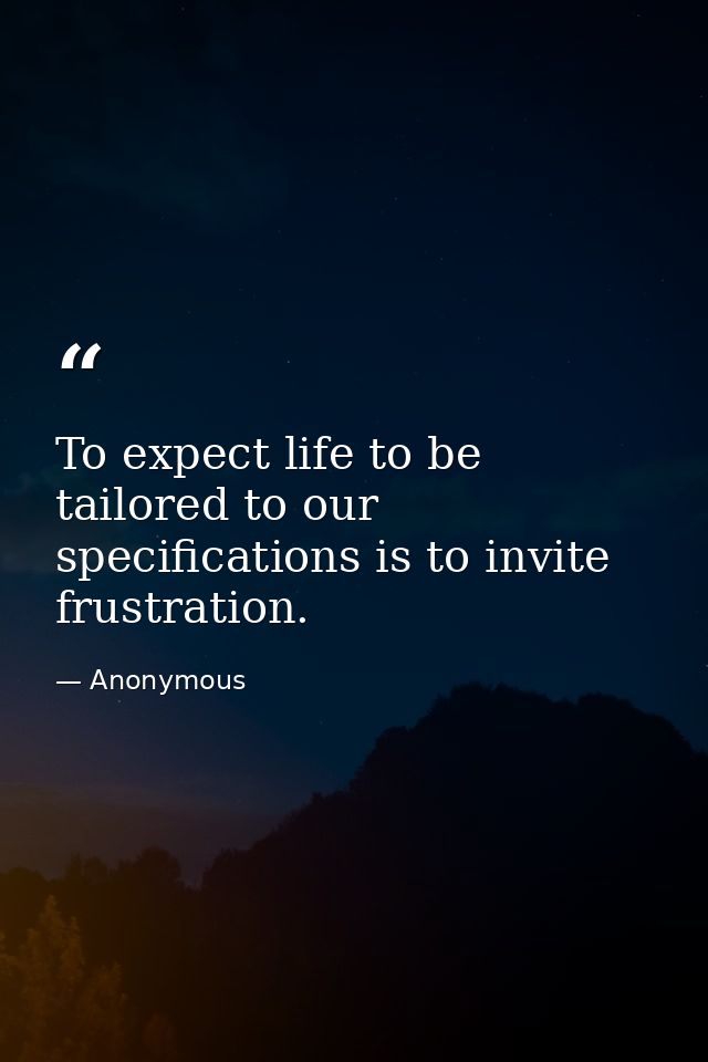 To expect life to be tailored to our specifications is to invite frustration. — Anonymous