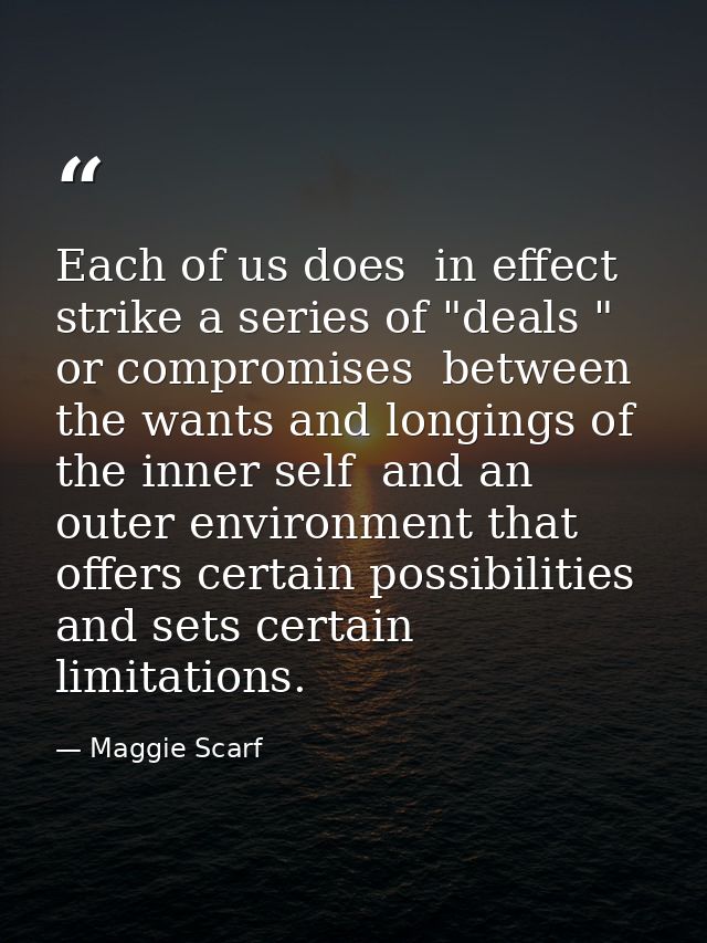 Each of us does  in effect  strike a series of "deals " or compromises  between the wants and longings of the inner self — Maggie Scarf