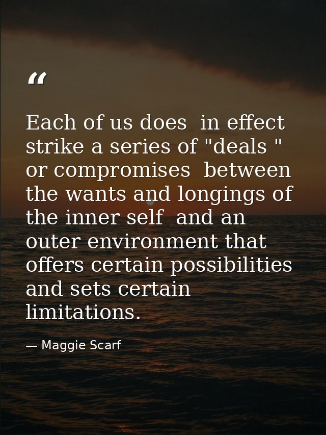 Each of us does  in effect  strike a series of "deals " or compromises  between the wants and longings of the inner self — Maggie Scarf