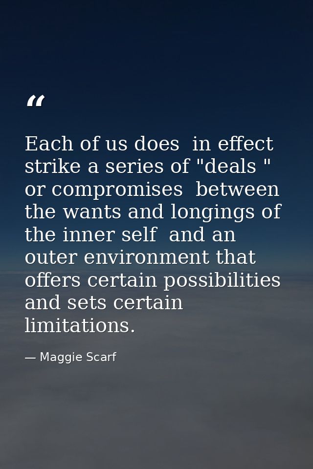 Each of us does  in effect  strike a series of "deals " or compromises  between the wants and longings of the inner self — Maggie Scarf