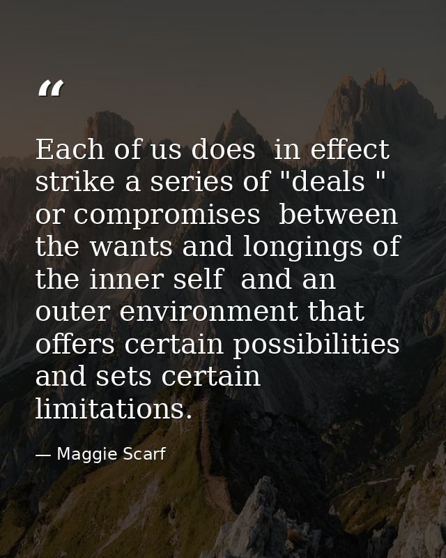 Each of us does  in effect  strike a series of "deals " or compromises  between the wants and longings of the inner self — Maggie Scarf