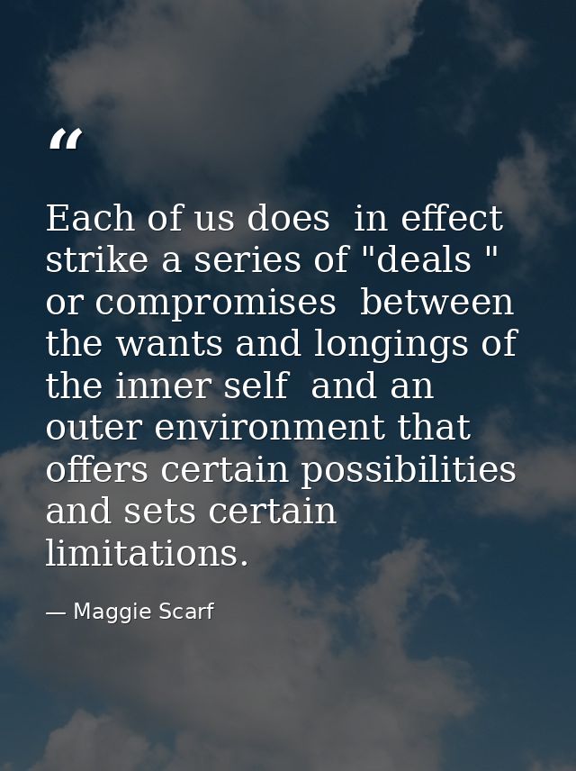 Each of us does  in effect  strike a series of "deals " or compromises  between the wants and longings of the inner self — Maggie Scarf