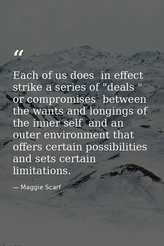 Each of us does  in effect  strike a series of "deals " or compromises  between the wants and longings of the inner self — Maggie Scarf