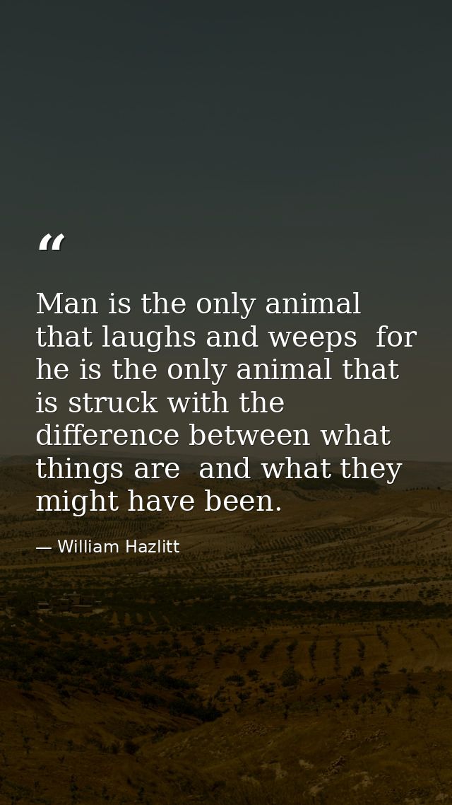 Man is the only animal that laughs and weeps  for he is the only animal that is struck with the difference between what  — William Hazlitt