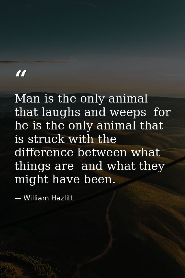 Man is the only animal that laughs and weeps  for he is the only animal that is struck with the difference between what  — William Hazlitt