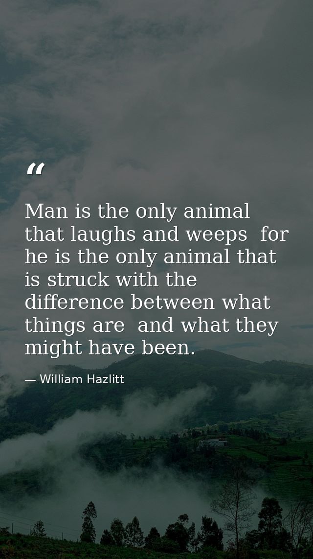 Man is the only animal that laughs and weeps  for he is the only animal that is struck with the difference between what  — William Hazlitt