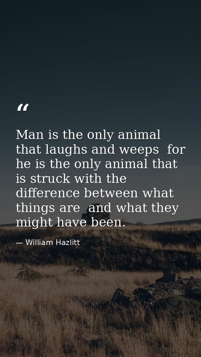 Man is the only animal that laughs and weeps  for he is the only animal that is struck with the difference between what  — William Hazlitt