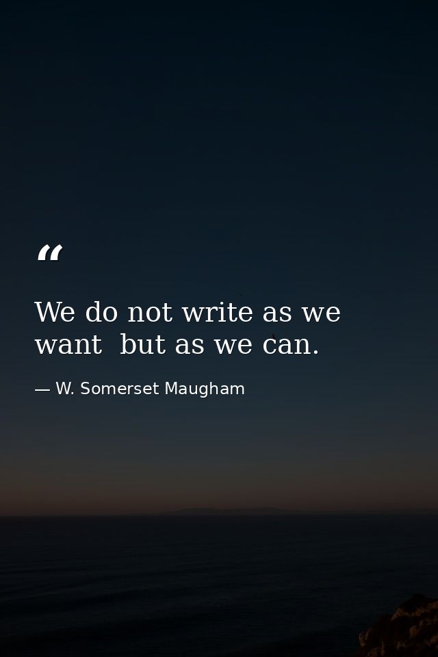 We do not write as we want  but as we can. — W. Somerset Maugham