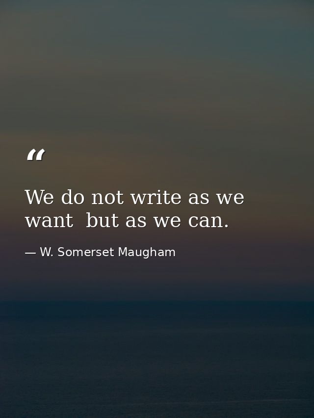 We do not write as we want  but as we can. — W. Somerset Maugham