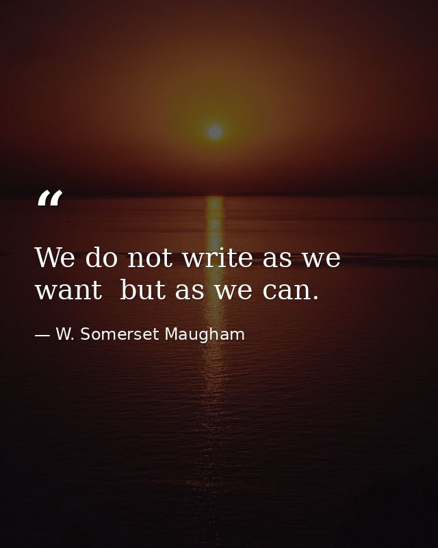 We do not write as we want  but as we can. — W. Somerset Maugham