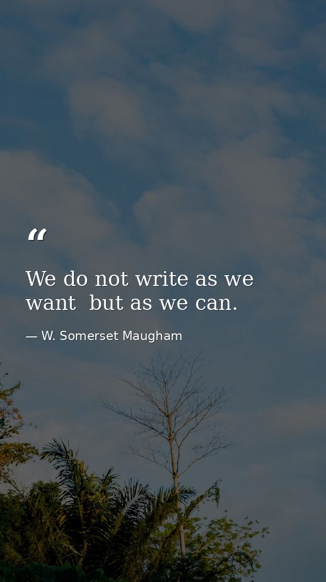We do not write as we want  but as we can. — W. Somerset Maugham