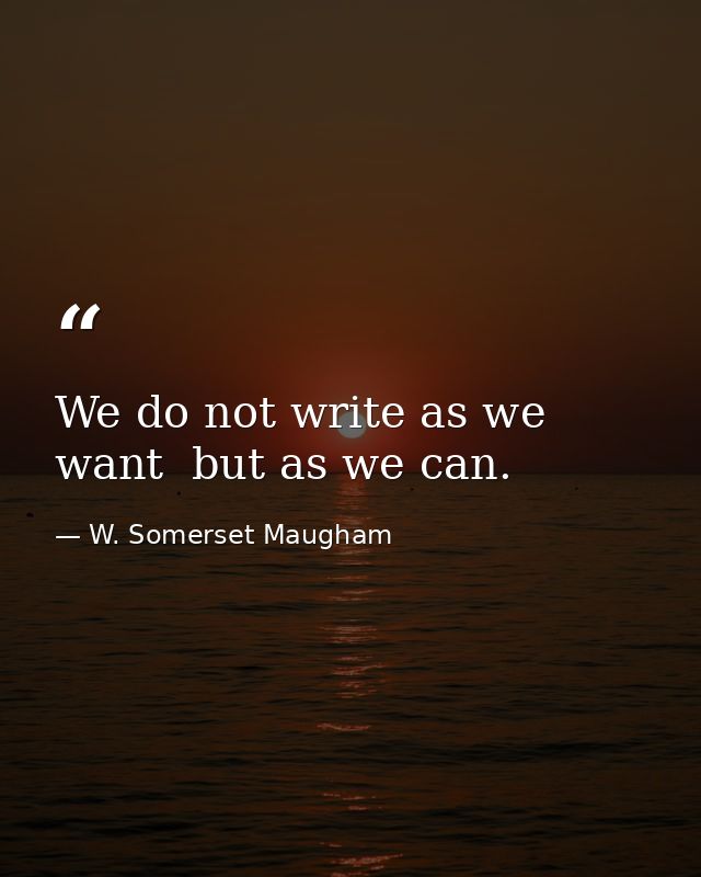 We do not write as we want  but as we can. — W. Somerset Maugham