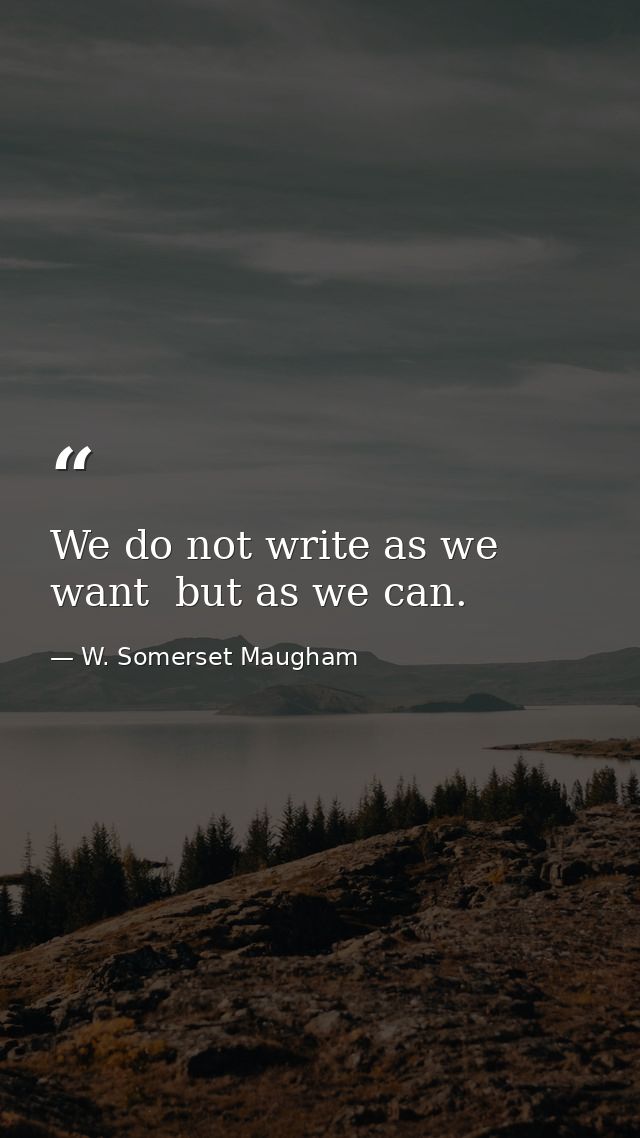 We do not write as we want  but as we can. — W. Somerset Maugham
