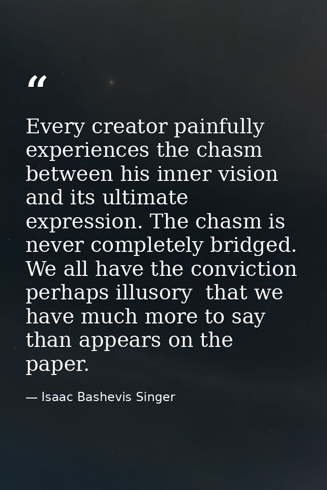 Every creator painfully experiences the chasm between his inner vision and its ultimate expression. The chasm is never c — Isaac Bashevis Singer