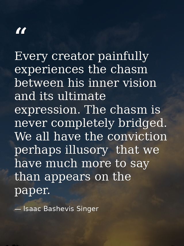 Every creator painfully experiences the chasm between his inner vision and its ultimate expression. The chasm is never c — Isaac Bashevis Singer