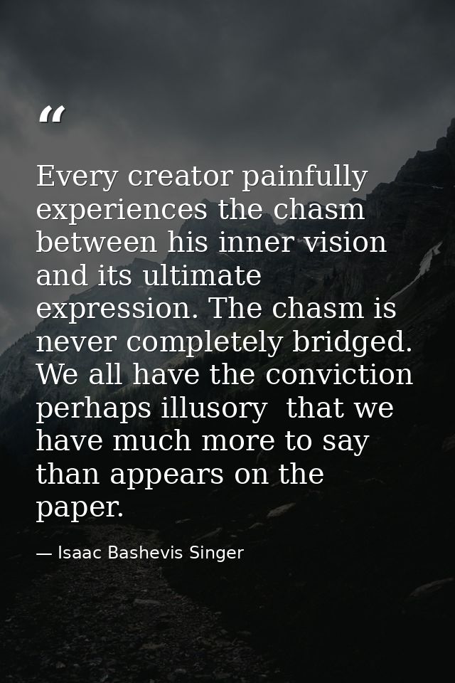 Every creator painfully experiences the chasm between his inner vision and its ultimate expression. The chasm is never c — Isaac Bashevis Singer