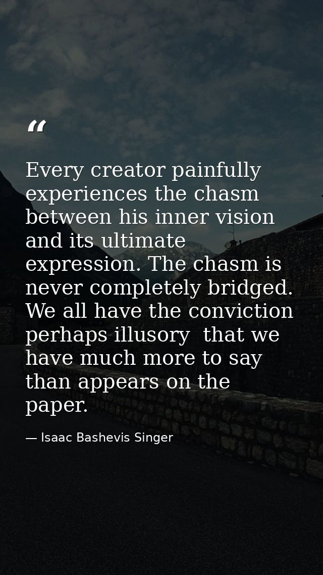 Every creator painfully experiences the chasm between his inner vision and its ultimate expression. The chasm is never c — Isaac Bashevis Singer