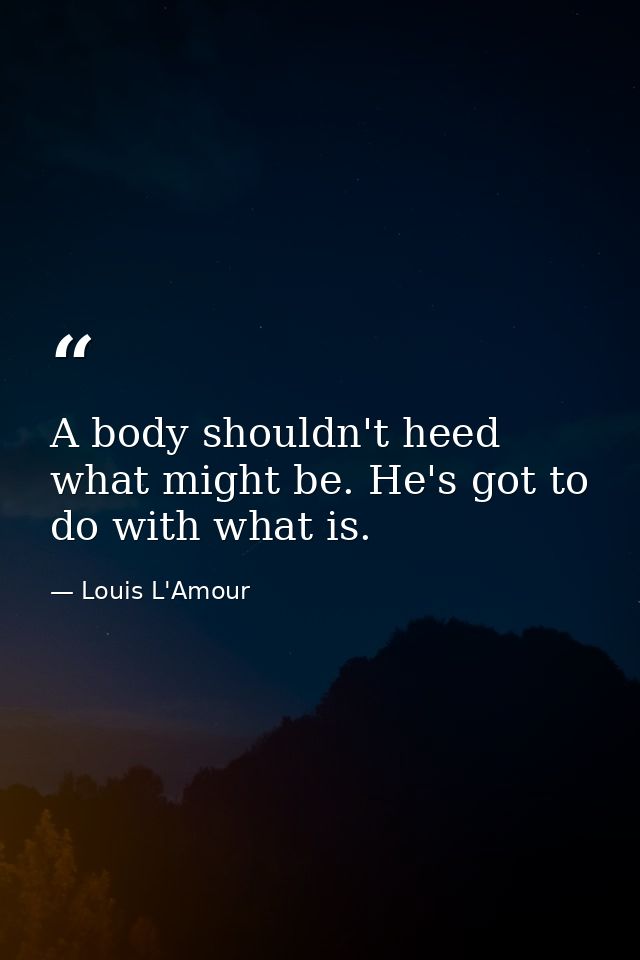 A body shouldn't heed what might be. He's got to do with what is. — Louis L'Amour