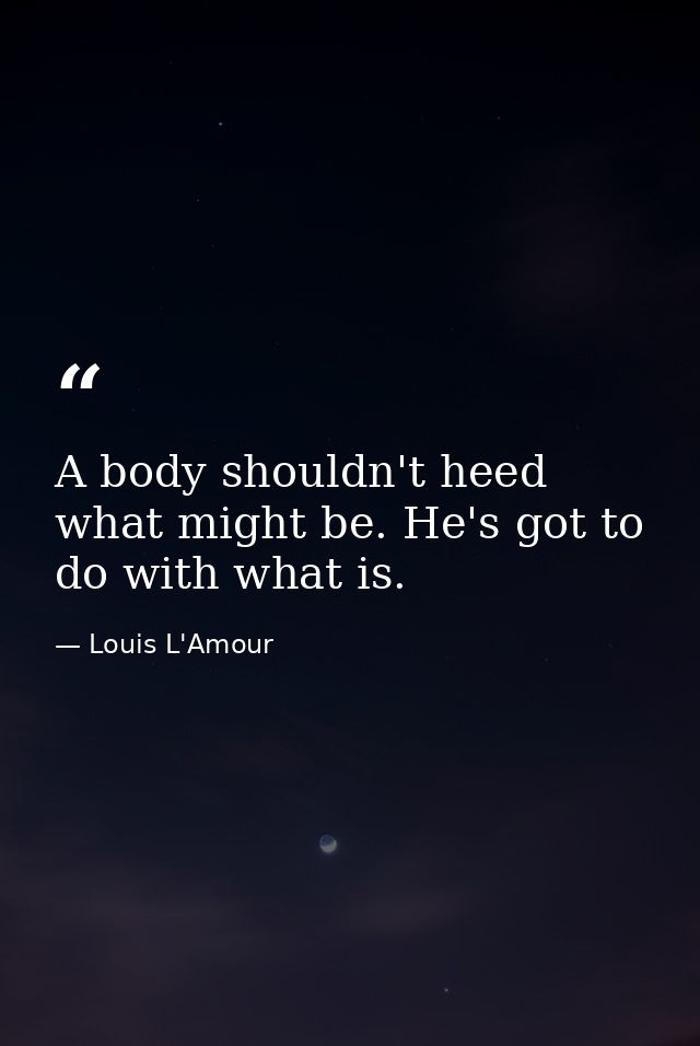A body shouldn't heed what might be. He's got to do with what is. — Louis L'Amour