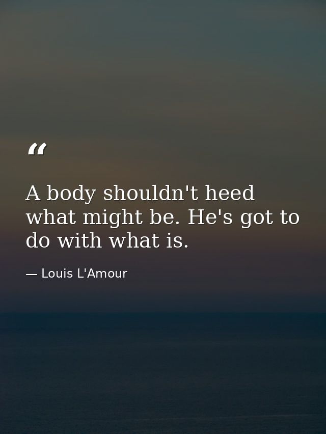 A body shouldn't heed what might be. He's got to do with what is. — Louis L'Amour