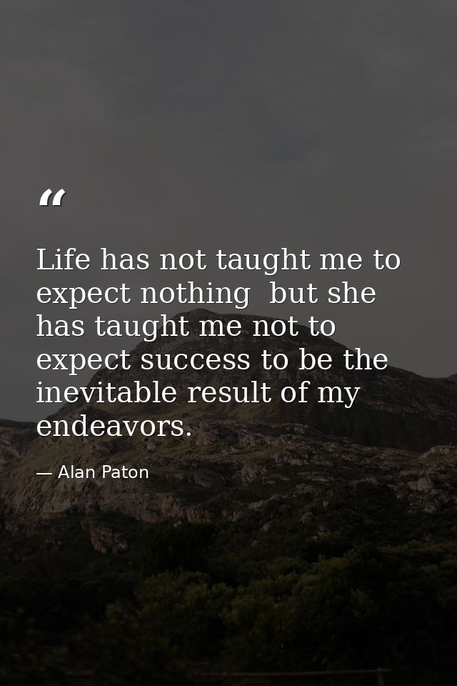 Life has not taught me to expect nothing  but she has taught me not to expect success to be the inevitable result of my  — Alan Paton