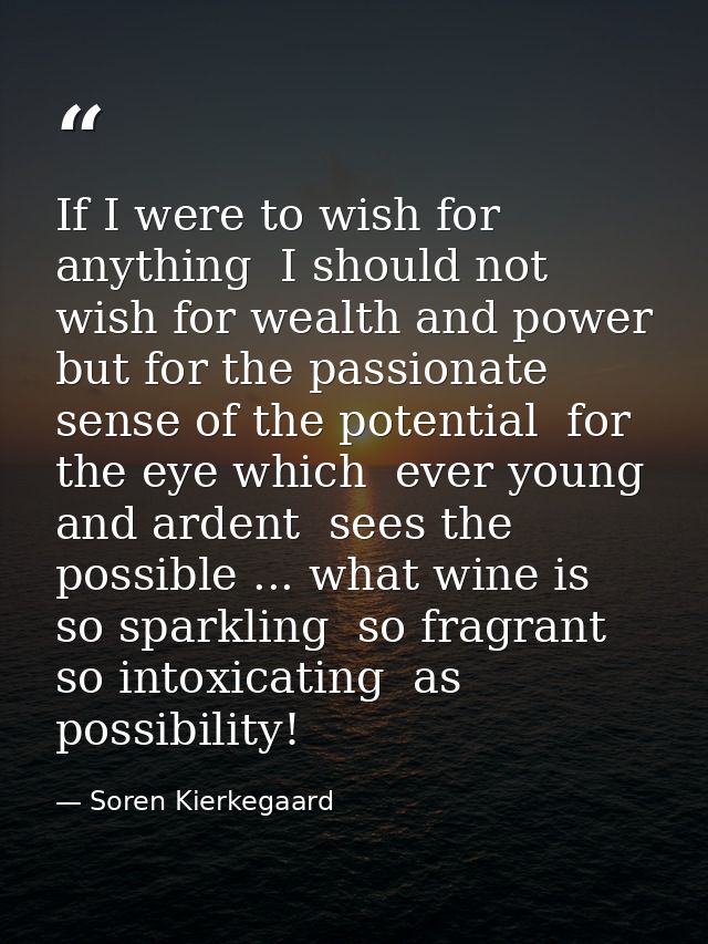 If I were to wish for anything  I should not wish for wealth and power  but for the passionate sense of the potential  f — Soren Kierkegaard