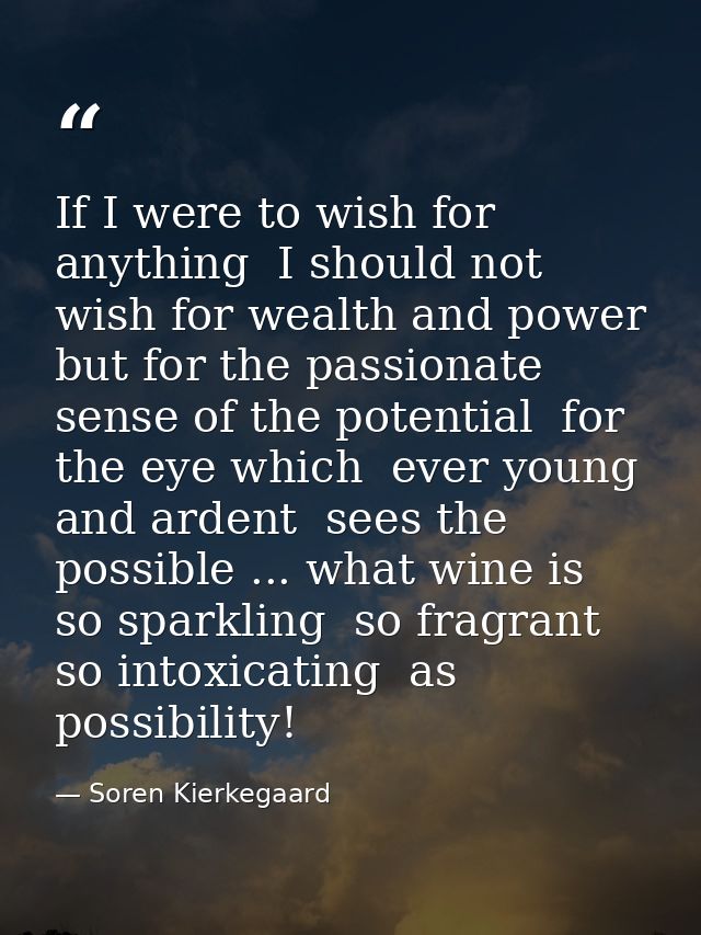 If I were to wish for anything  I should not wish for wealth and power  but for the passionate sense of the potential  f — Soren Kierkegaard
