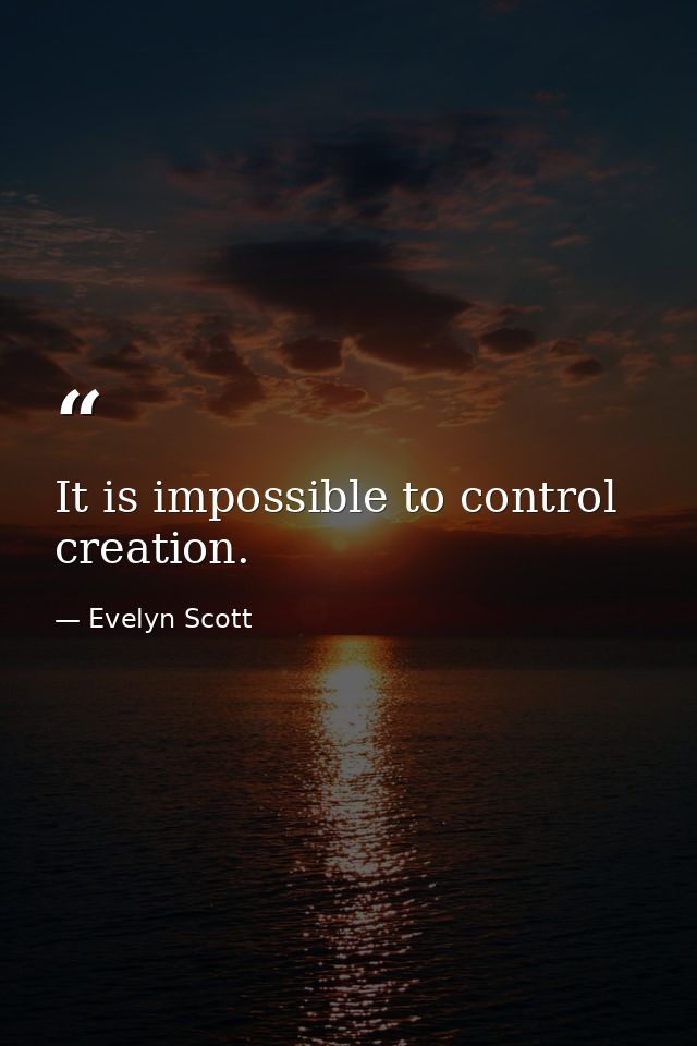 It is impossible to control creation. — Evelyn Scott
