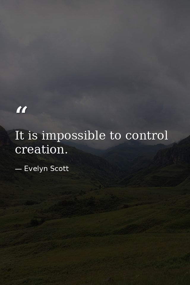 It is impossible to control creation. — Evelyn Scott