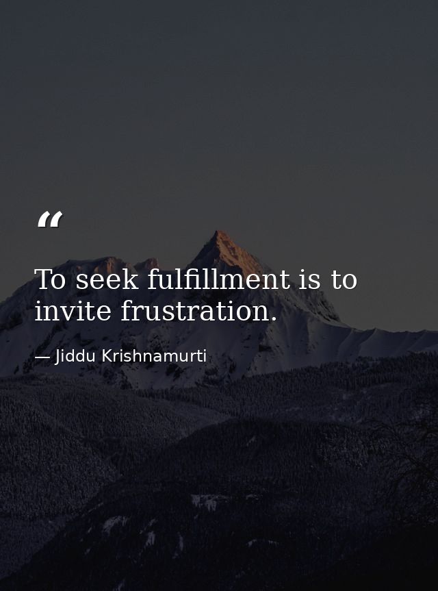 To seek fulfillment is to invite frustration. — Jiddu Krishnamurti