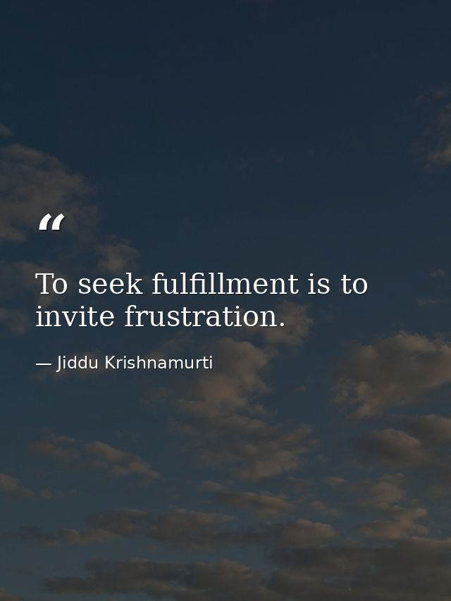 To seek fulfillment is to invite frustration. — Jiddu Krishnamurti