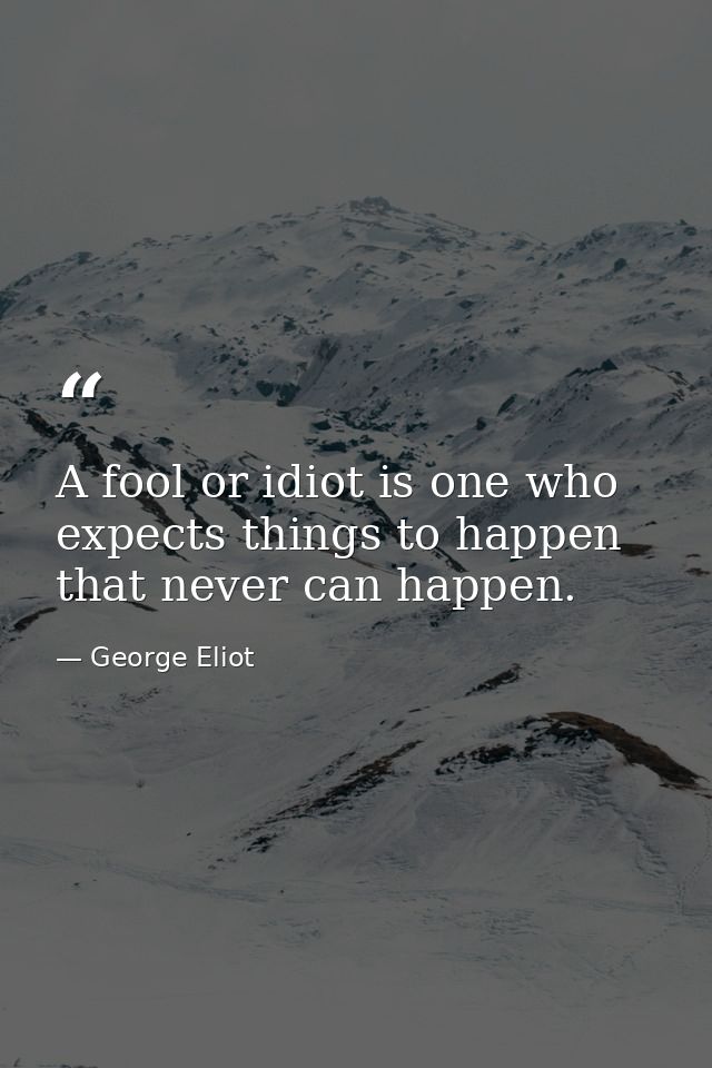 A fool or idiot is one who expects things to happen that never can happen. — George Eliot