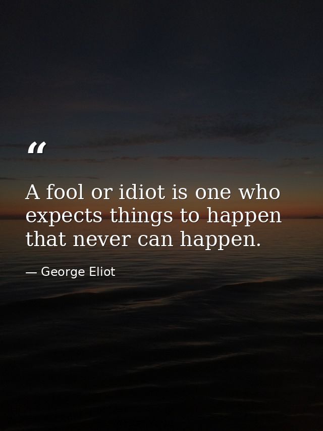 A fool or idiot is one who expects things to happen that never can happen. — George Eliot