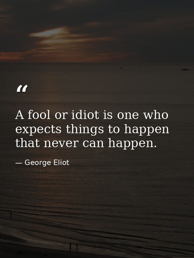 A fool or idiot is one who expects things to happen that never can happen. — George Eliot