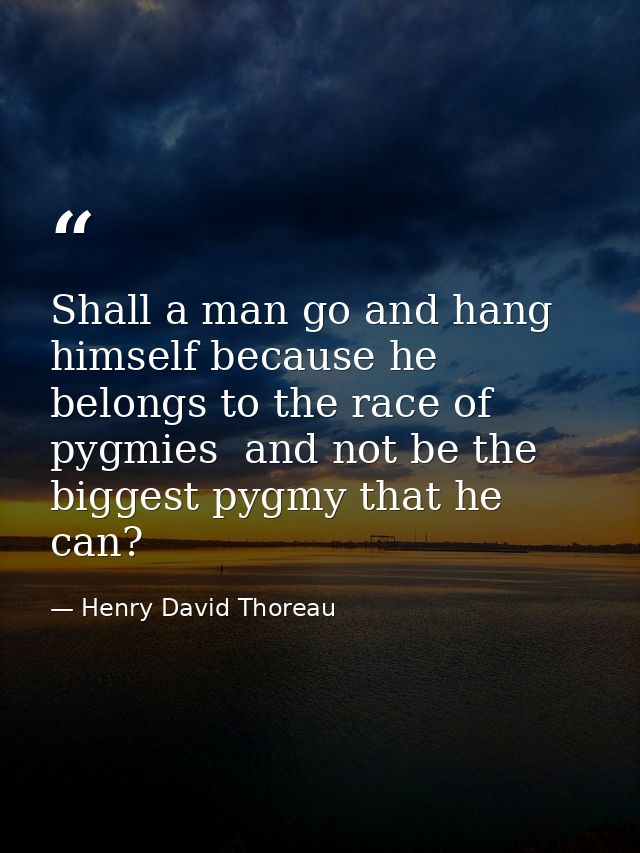 Shall a man go and hang himself because he belongs to the race of pygmies  and not be the biggest pygmy that he can? — Henry David Thoreau