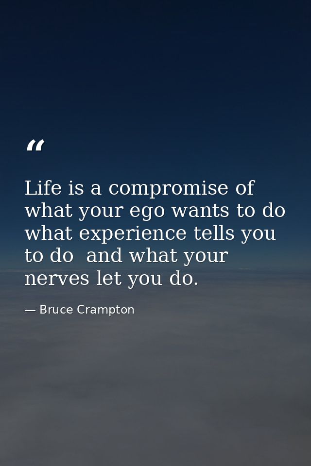 Life is a compromise of what your ego wants to do  what experience tells you to do  and what your nerves let you do. — Bruce Crampton