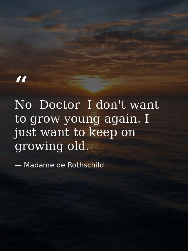 No  Doctor  I don't want to grow young again. I just want to keep on growing old. — Madame de Rothschild
