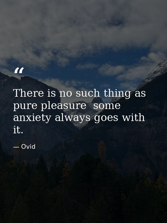 There is no such thing as pure pleasure  some anxiety always goes with it. — Ovid