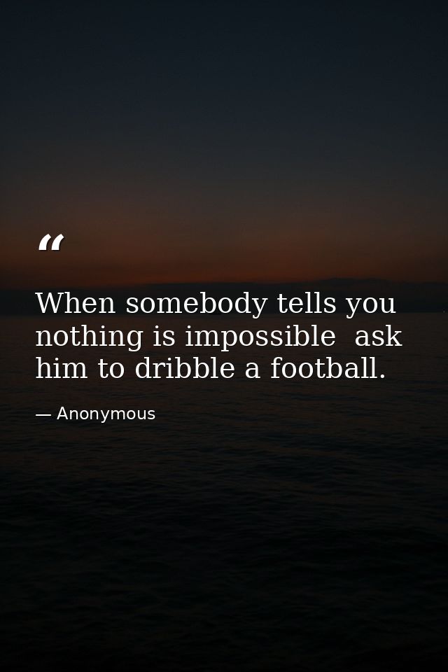 When somebody tells you nothing is impossible  ask him to dribble a football. — Anonymous