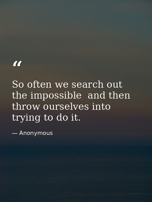 So often we search out the impossible  and then throw ourselves into trying to do it. — Anonymous