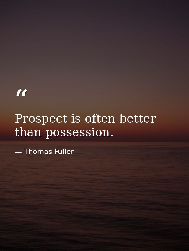 Prospect is often better than possession. — Thomas Fuller