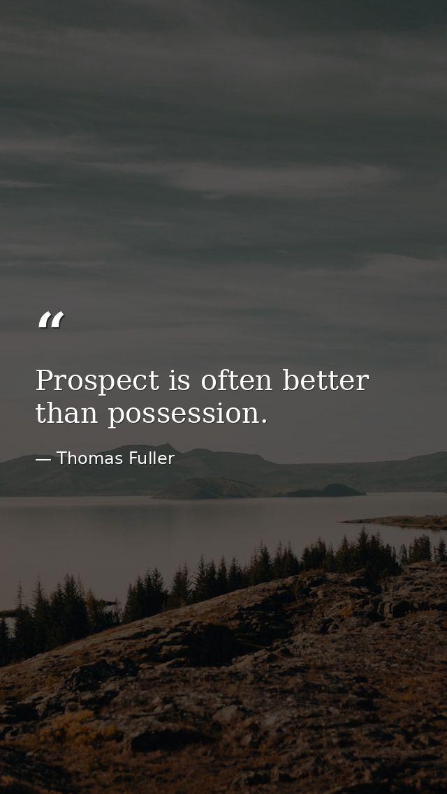 Prospect is often better than possession. — Thomas Fuller