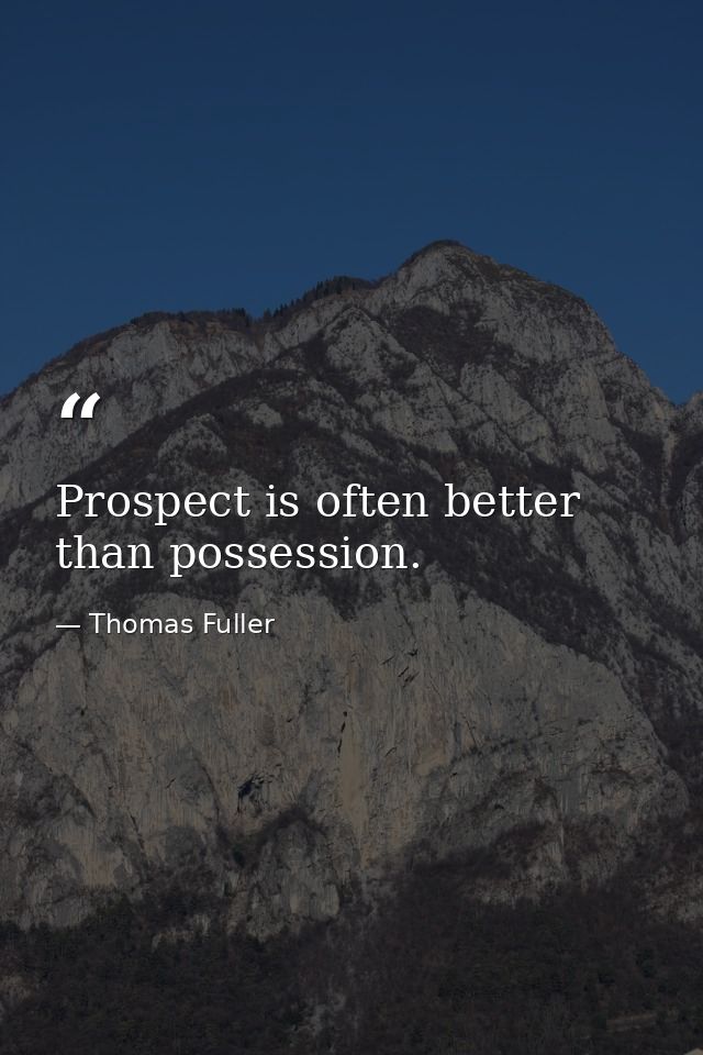 Prospect is often better than possession. — Thomas Fuller