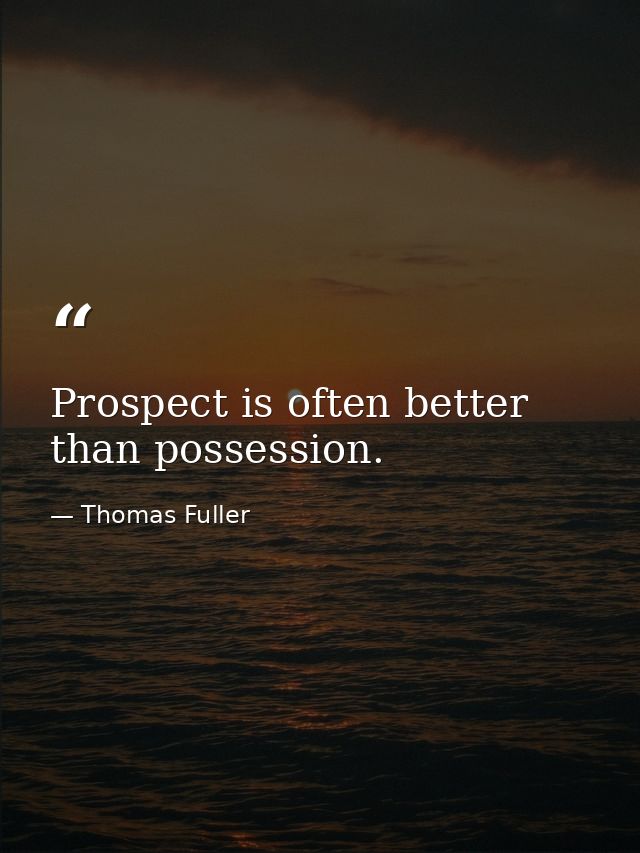 Prospect is often better than possession. — Thomas Fuller