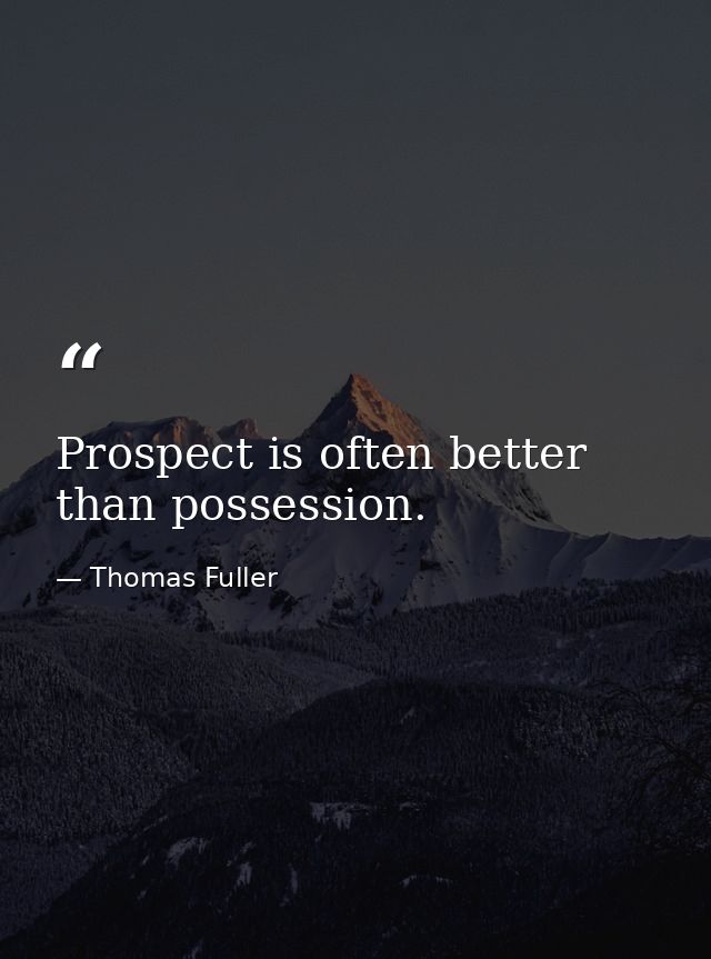 Prospect is often better than possession. — Thomas Fuller