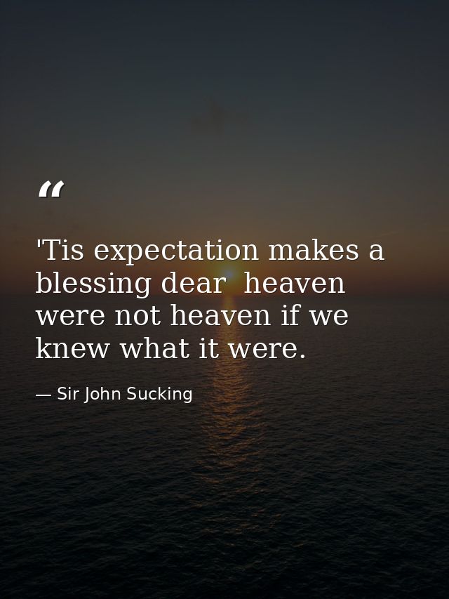 'Tis expectation makes a blessing dear  heaven were not heaven if we knew what it were. — Sir John Sucking
