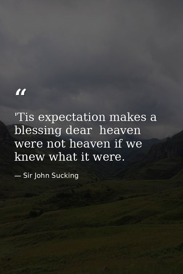 'Tis expectation makes a blessing dear  heaven were not heaven if we knew what it were. — Sir John Sucking