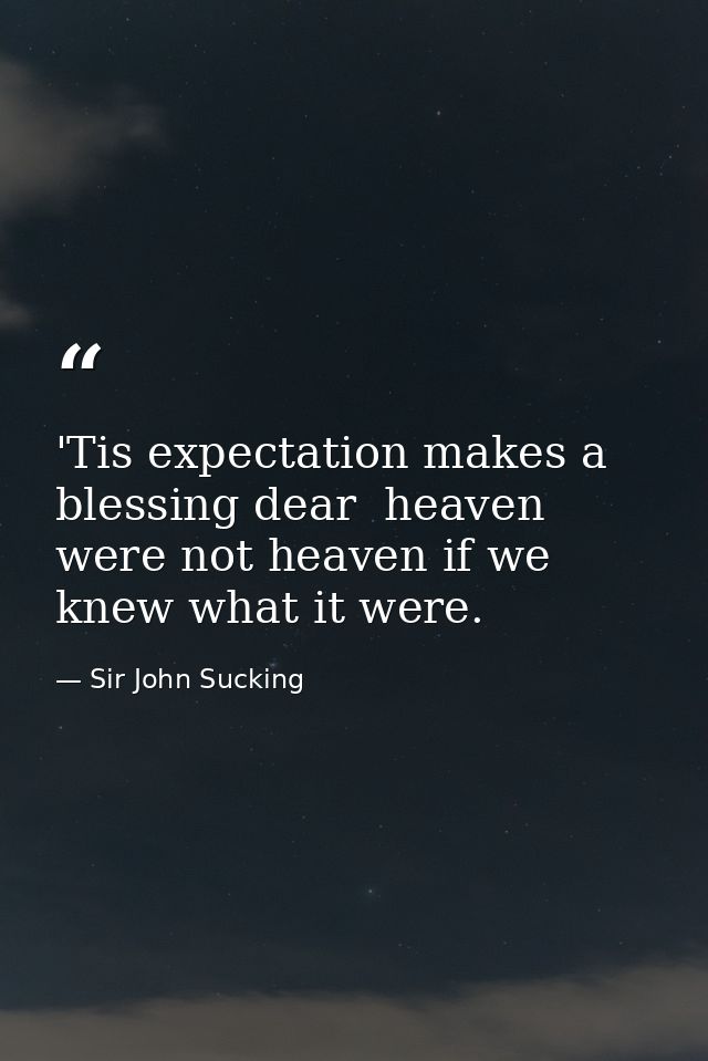 'Tis expectation makes a blessing dear  heaven were not heaven if we knew what it were. — Sir John Sucking