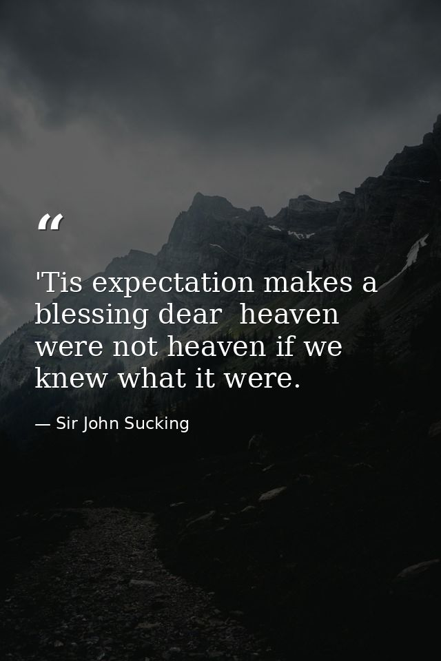 'Tis expectation makes a blessing dear  heaven were not heaven if we knew what it were. — Sir John Sucking