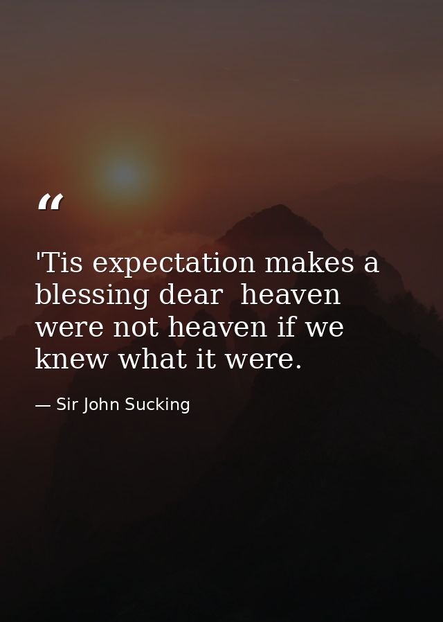 'Tis expectation makes a blessing dear  heaven were not heaven if we knew what it were. — Sir John Sucking